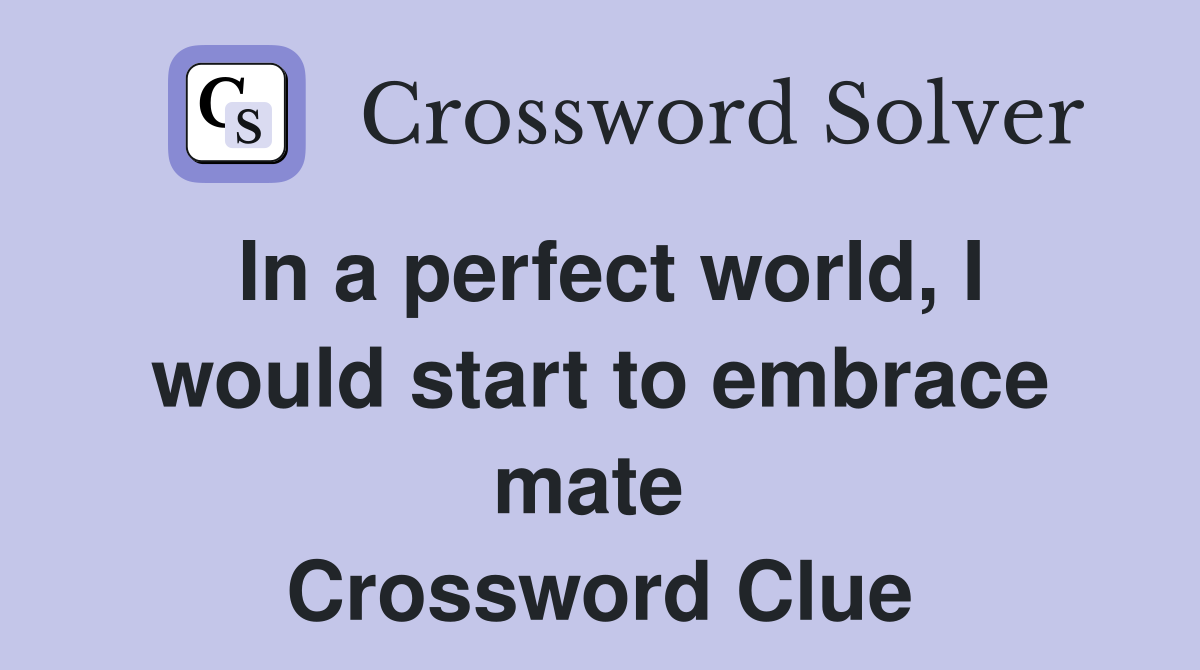 In a perfect world, I would start to embrace mate  Crossword Clue