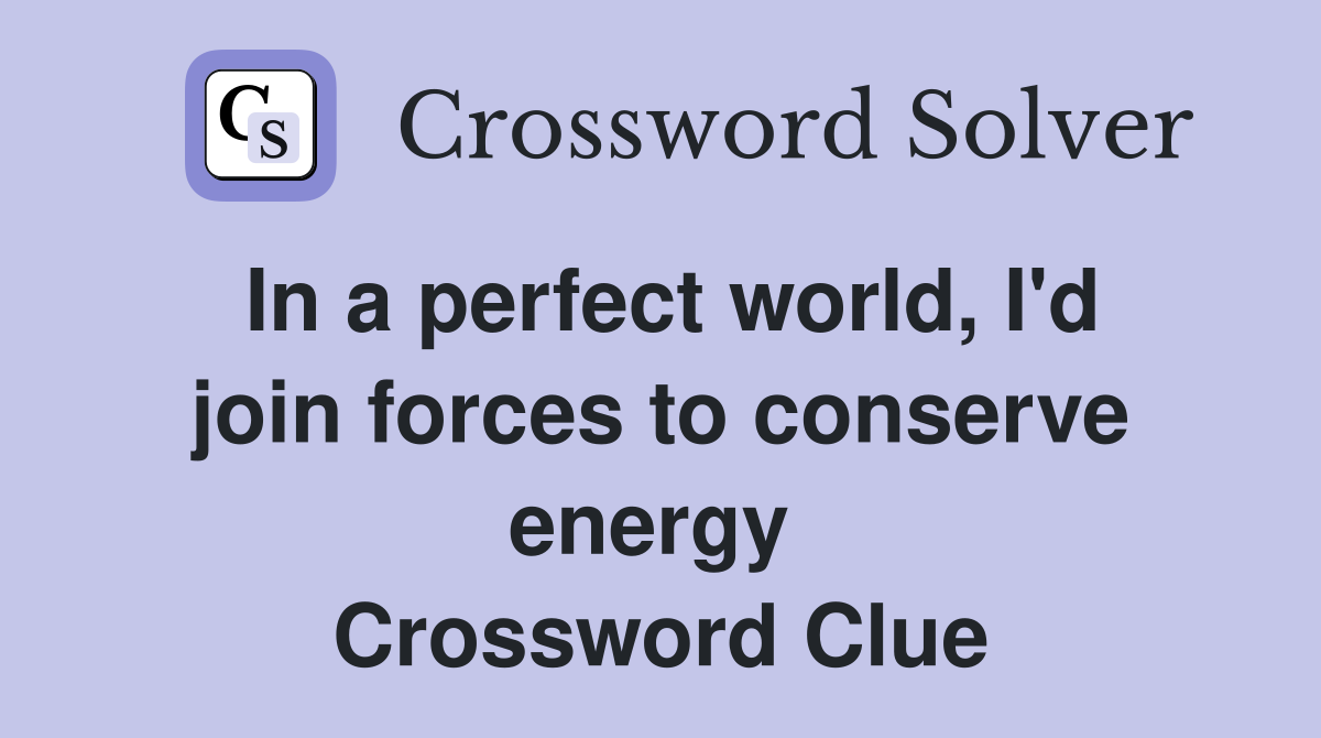 In a perfect world, I'd join forces to conserve energy  Crossword Clue