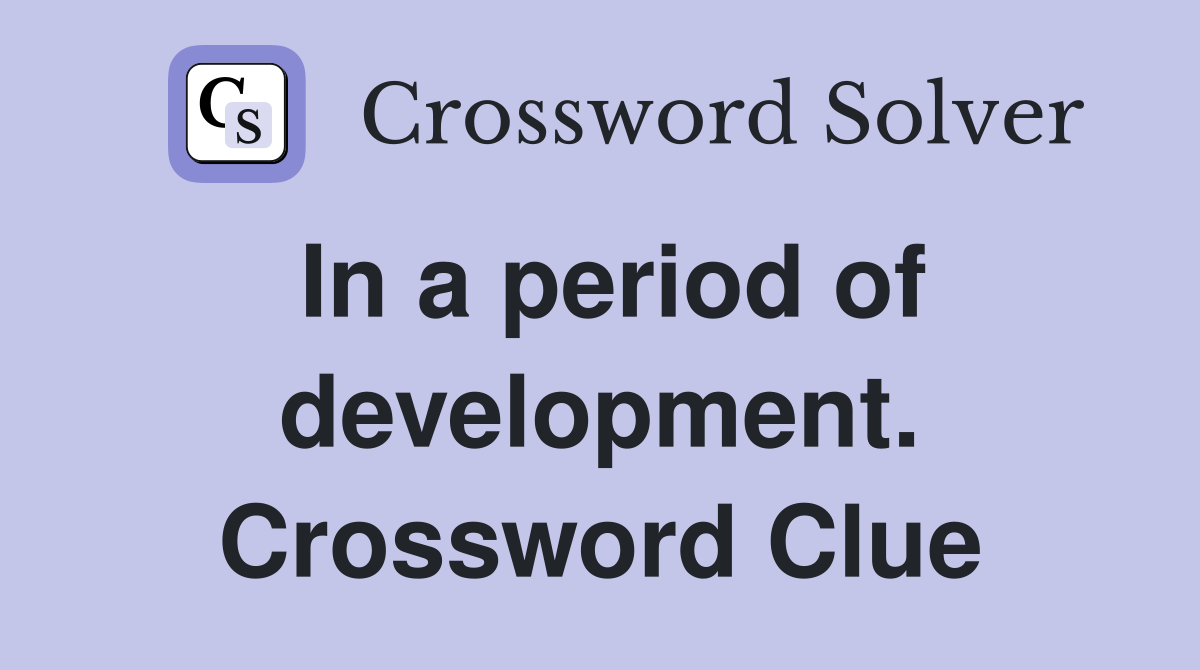 In a period of development. Crossword Clue
