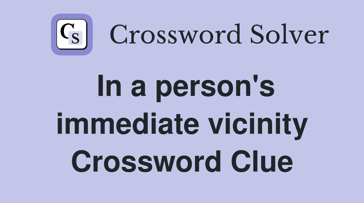 In a person's immediate vicinity Crossword Clue