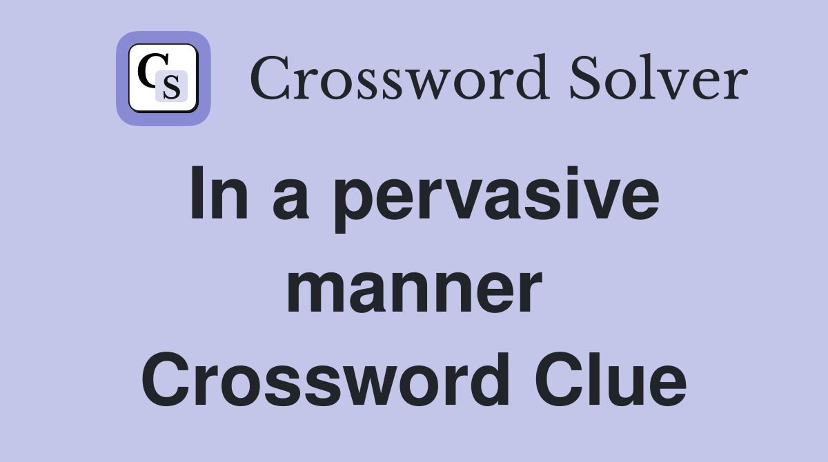 In a pervasive manner Crossword Clue