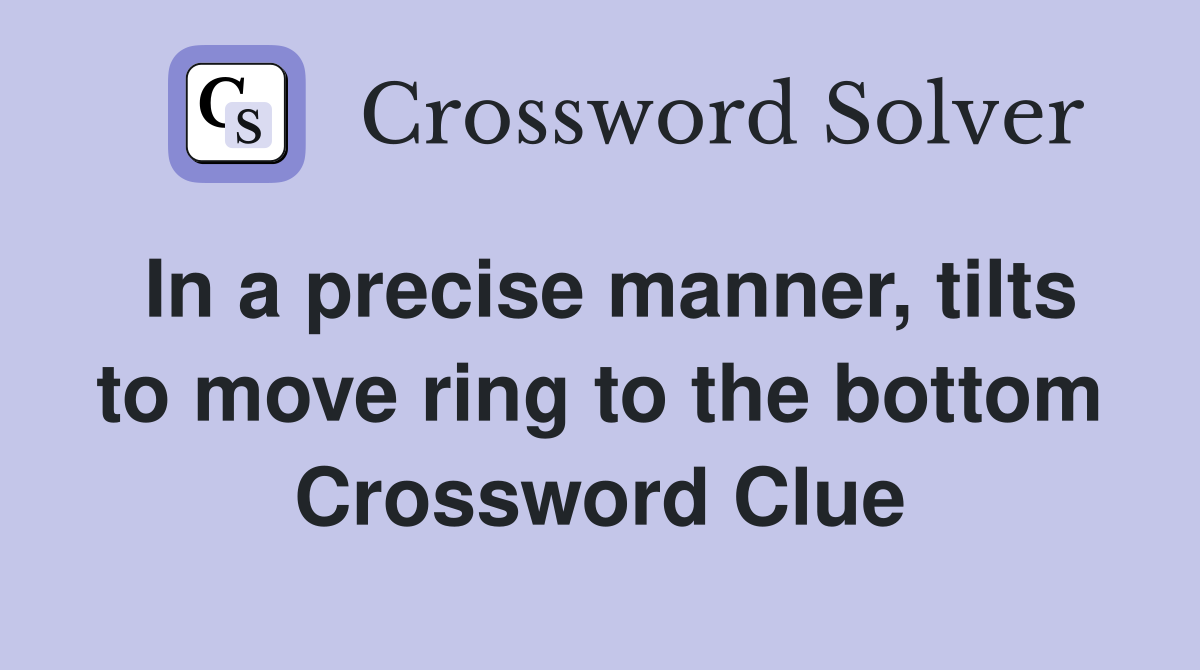 In a precise manner, tilts to move ring to the bottom Crossword Clue
