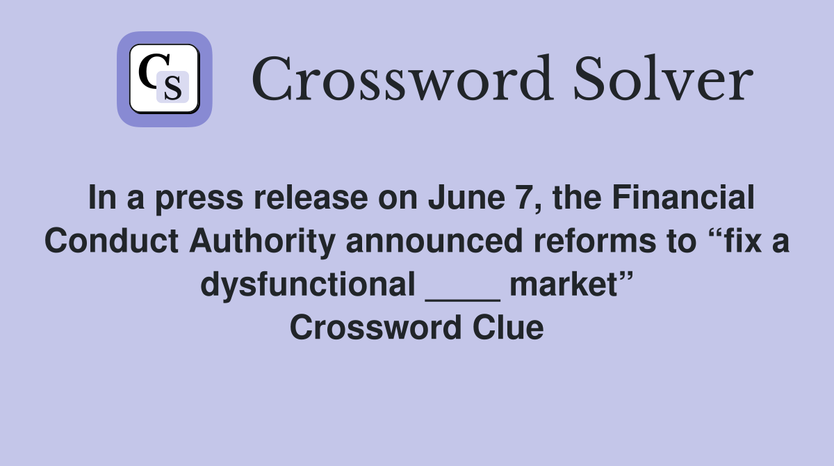 In a press release on June 7, the Financial Conduct Authority announced reforms to “fix a dysfunctional ____ market” Crossword Clue