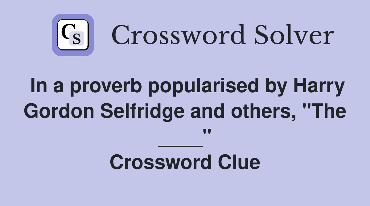 In a proverb popularised by Harry Gordon Selfridge and others, "The ____" Crossword Clue