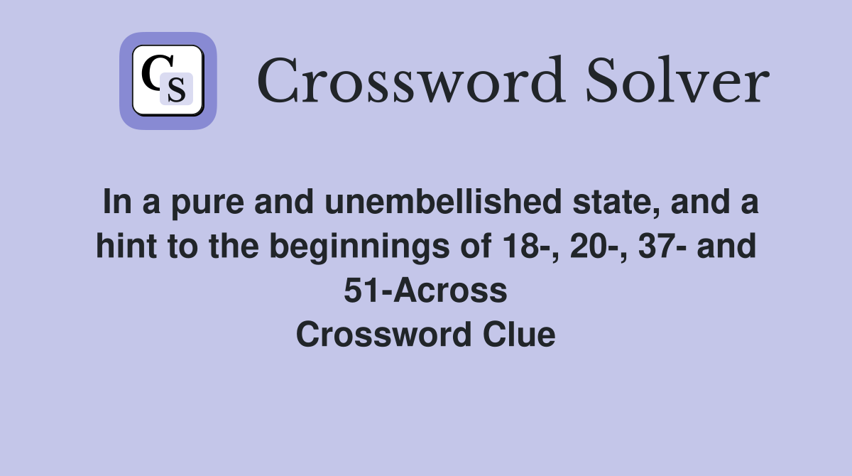 In a pure and unembellished state, and a hint to the beginnings of 18-, 20-, 37- and 51-Across Crossword Clue