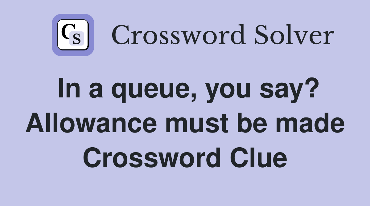 In a queue, you say? Allowance must be made Crossword Clue