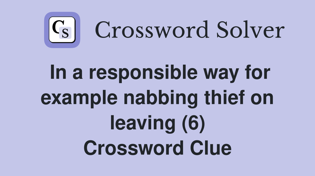 In a responsible way for example nabbing thief on leaving (6) Crossword Clue
