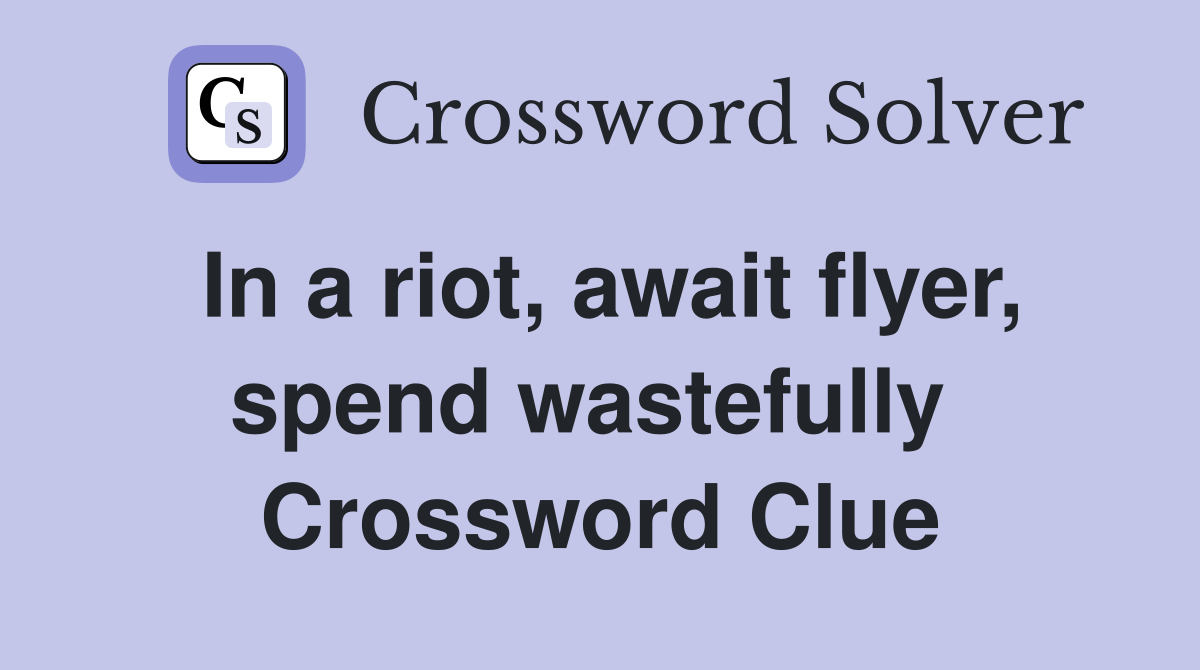 In a riot, await flyer, spend wastefully  Crossword Clue