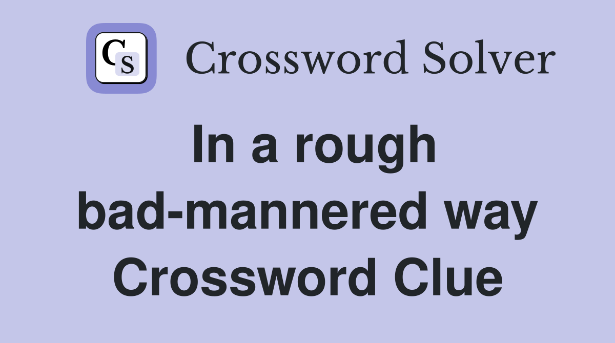 In a rough bad-mannered way Crossword Clue