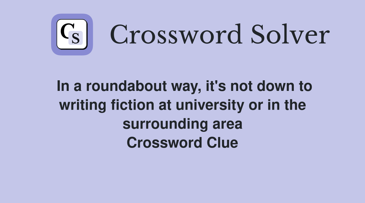 In a roundabout way, it's not down to writing fiction at university or in the surrounding area Crossword Clue