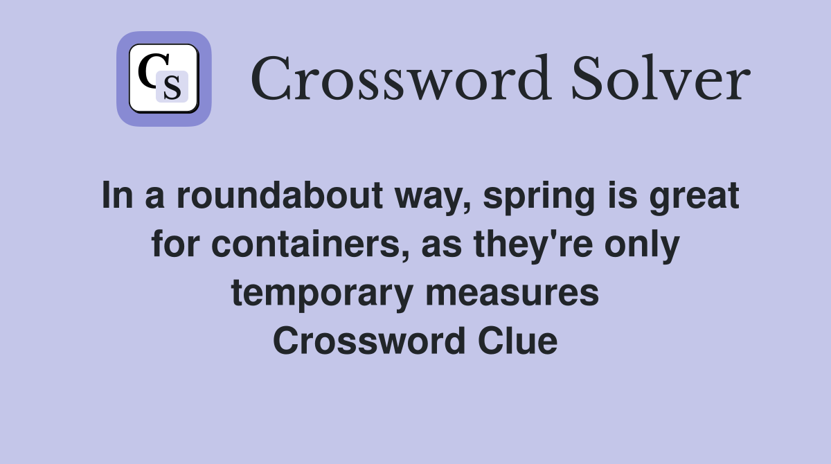 In a roundabout way, spring is great for containers, as they're only temporary measures Crossword Clue
