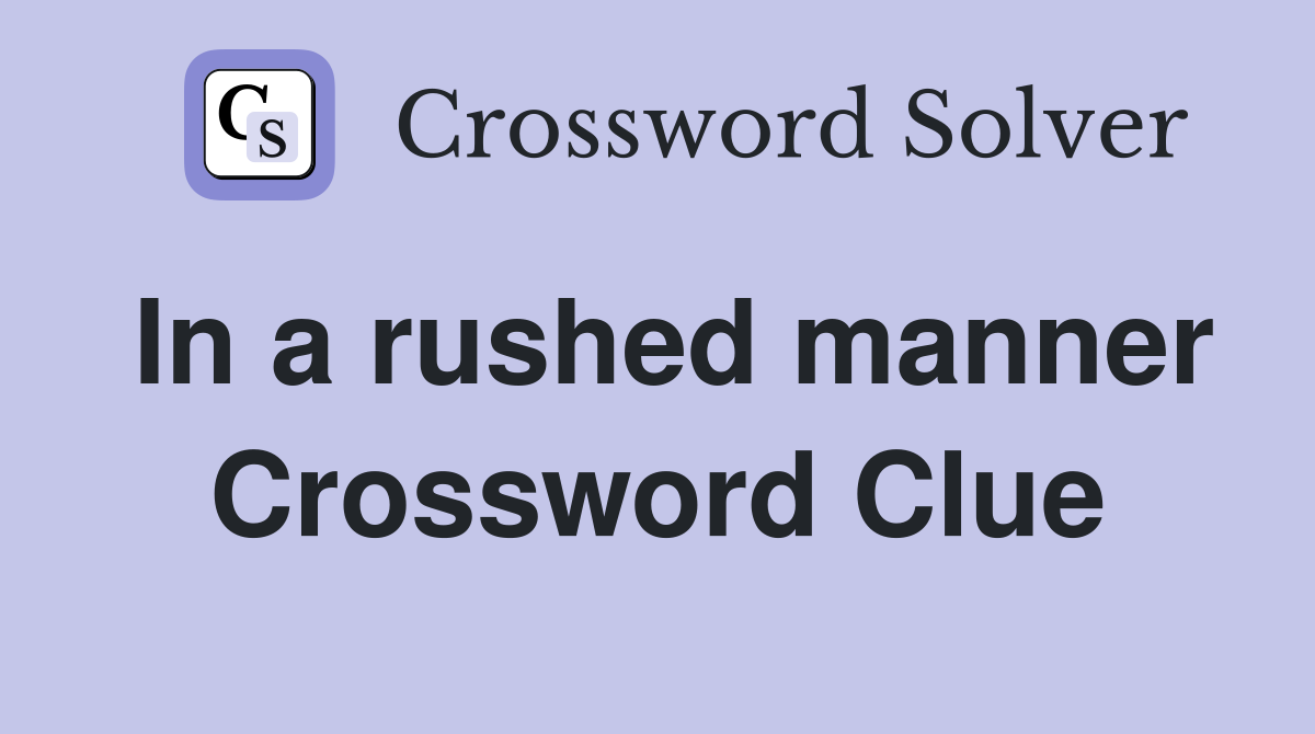 In a rushed manner Crossword Clue