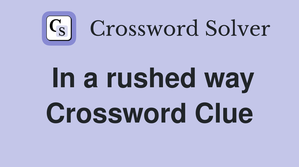 In a rushed way Crossword Clue