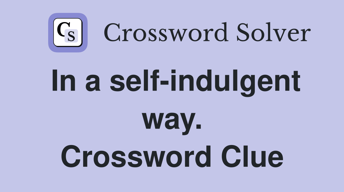 In a self-indulgent way. Crossword Clue
