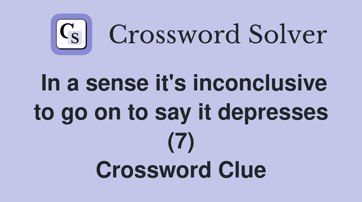 In a sense it's inconclusive to go on to say it depresses (7) Crossword Clue