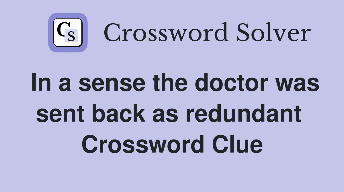 In a sense the doctor was sent back as redundant  Crossword Clue
