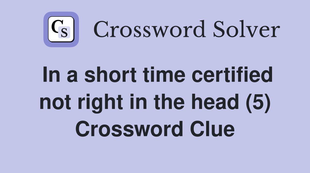 In a short time certified not right in the head (5) Crossword Clue