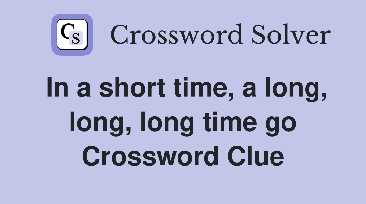 In a short time, a long, long, long time go Crossword Clue
