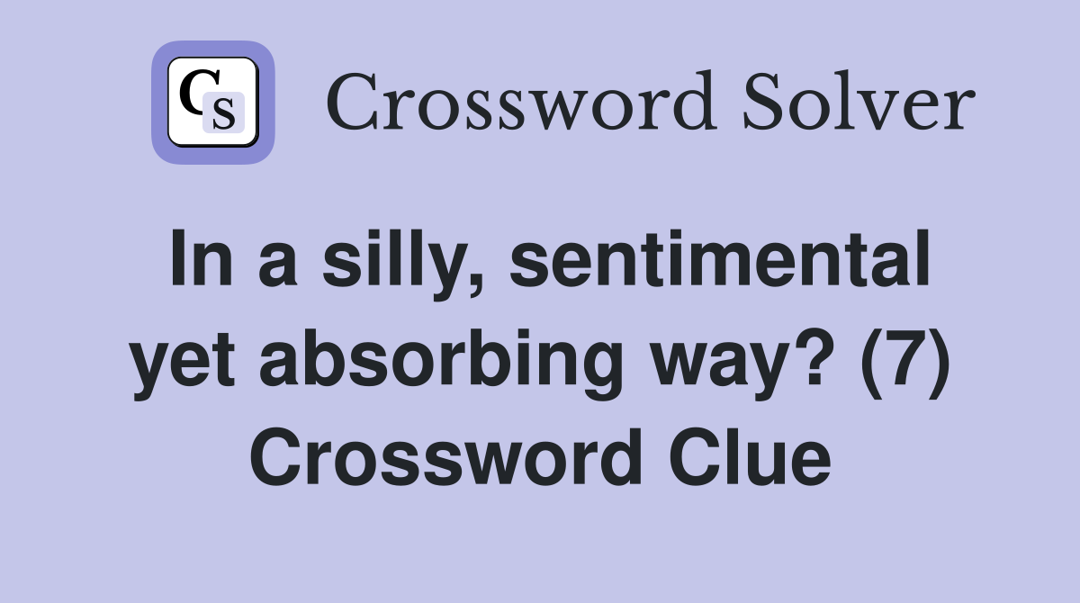 In a silly, sentimental yet absorbing way? (7) Crossword Clue