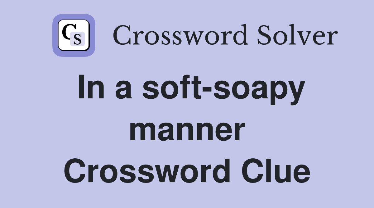 In a soft-soapy manner Crossword Clue