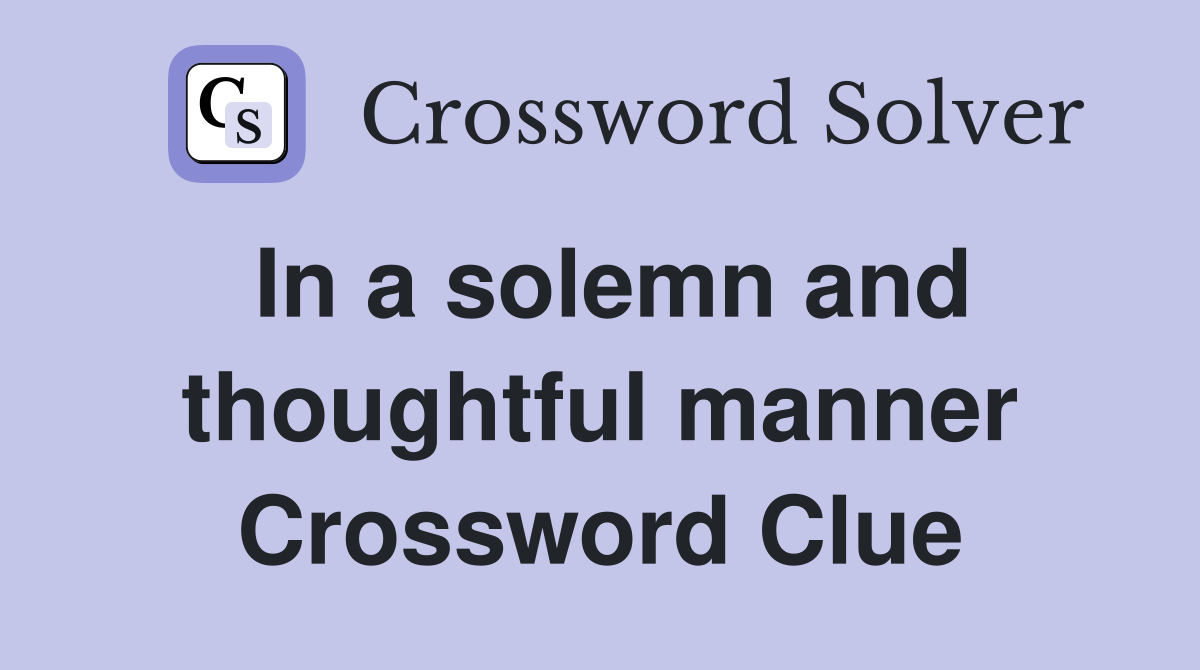 In a solemn and thoughtful manner Crossword Clue