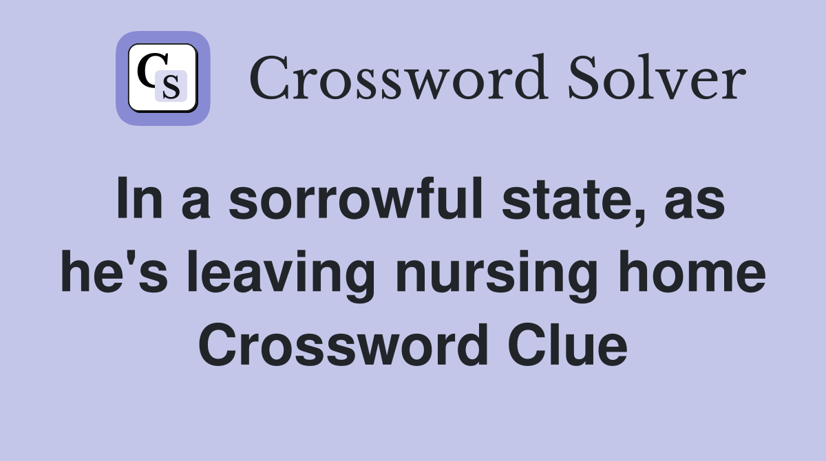 In a sorrowful state, as he's leaving nursing home Crossword Clue