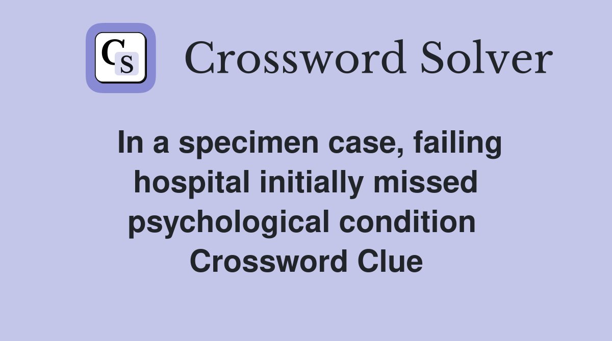 In a specimen case, failing hospital initially missed psychological condition  Crossword Clue