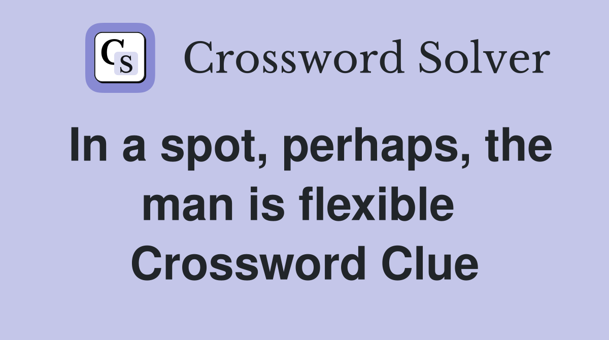 In a spot, perhaps, the man is flexible  Crossword Clue
