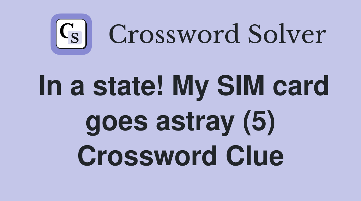 In a state! My SIM card goes astray (5) Crossword Clue