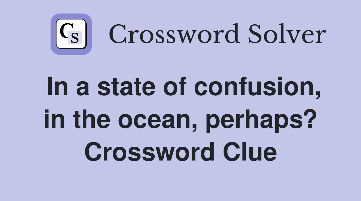 In a state of confusion, in the ocean, perhaps? Crossword Clue