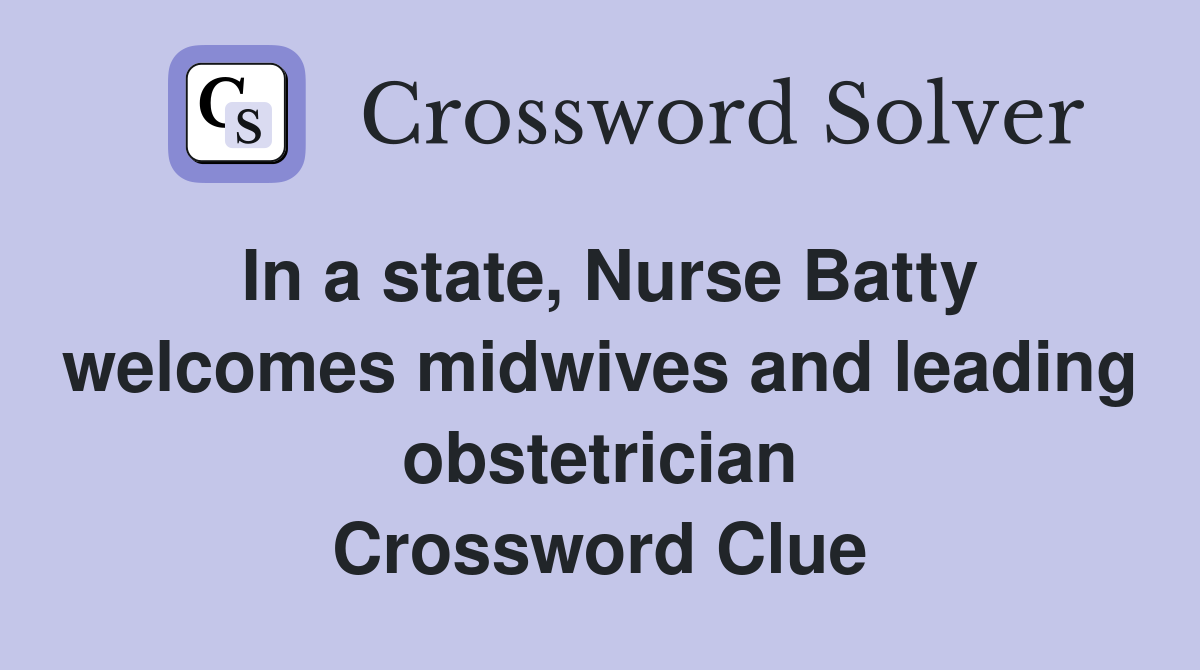In a state, Nurse Batty welcomes midwives and leading obstetrician Crossword Clue