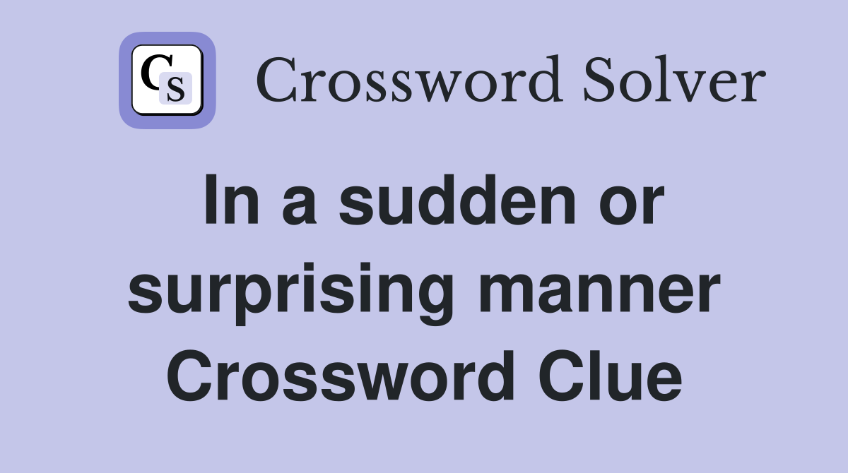 In a sudden or surprising manner Crossword Clue
