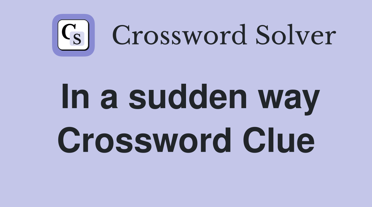 In a sudden way Crossword Clue