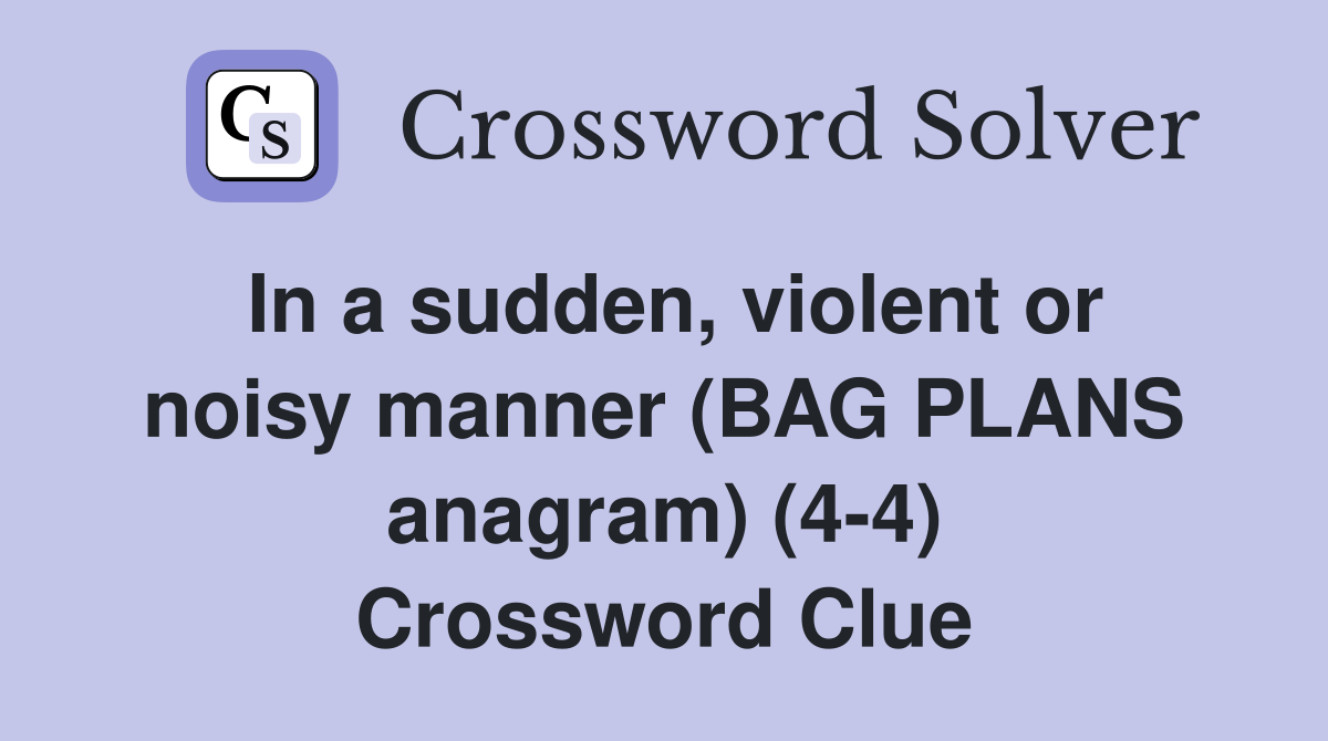 In a sudden, violent or noisy manner (BAG PLANS anagram) (4-4) Crossword Clue
