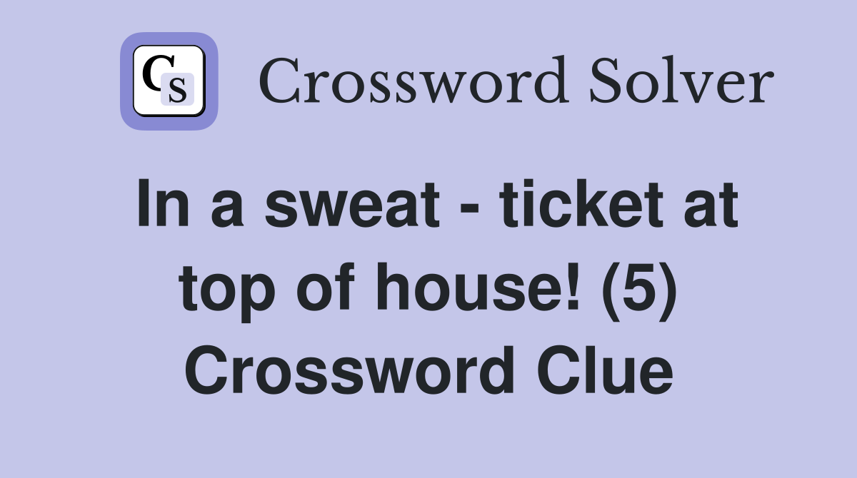 In a sweat - ticket at top of house! (5) Crossword Clue
