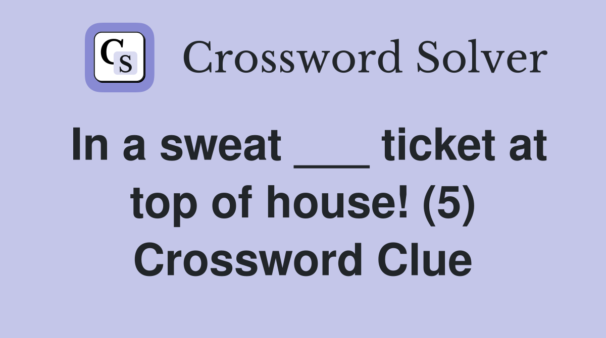 In a sweat ___ ticket at top of house! (5) Crossword Clue