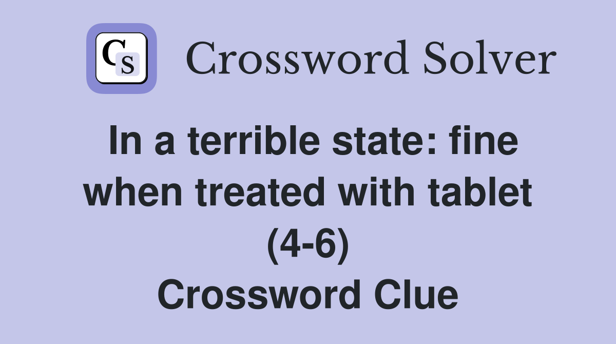 In a terrible state: fine when treated with tablet (4-6) Crossword Clue