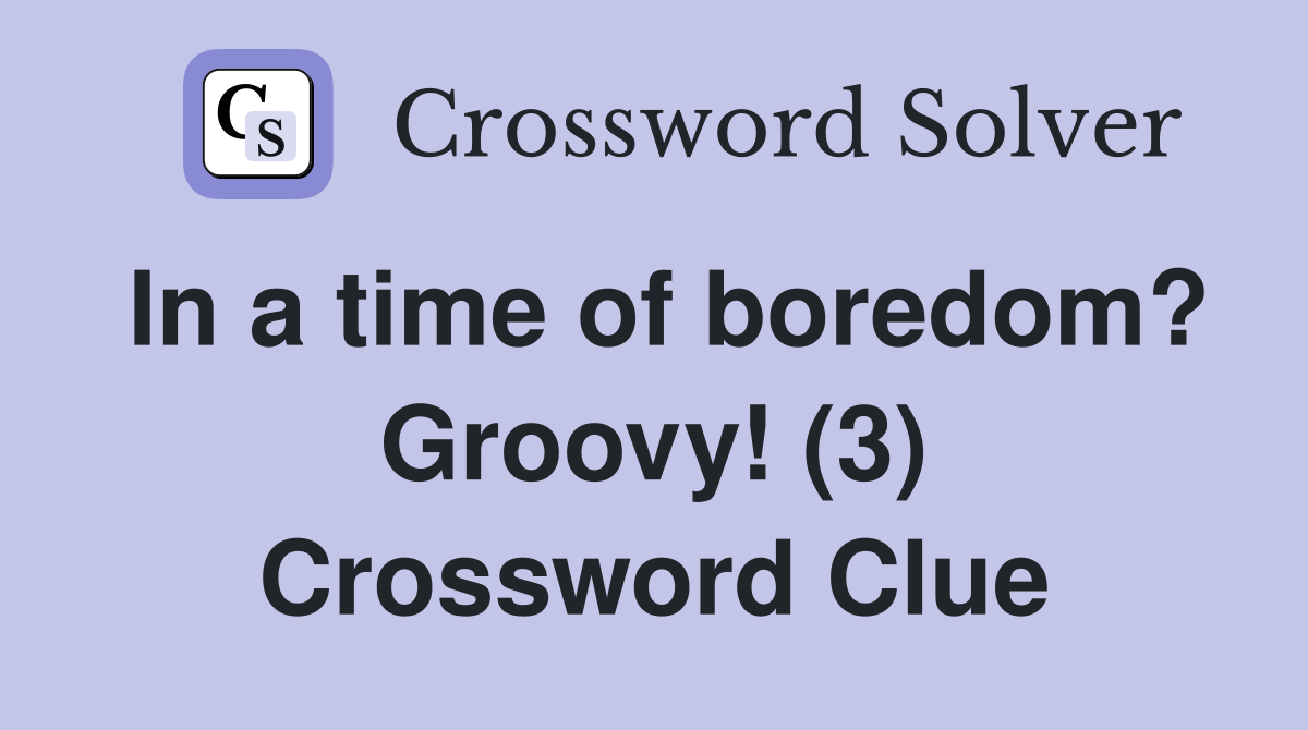 In a time of boredom? Groovy! (3) Crossword Clue