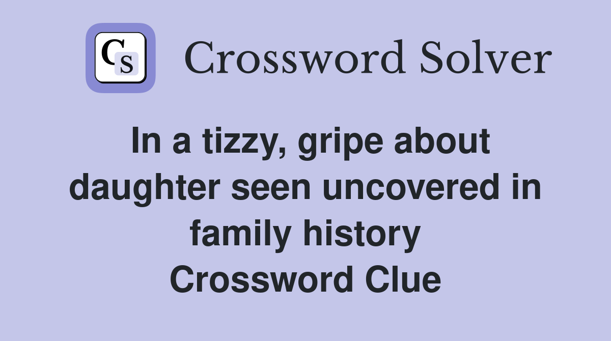 In a tizzy, gripe about daughter seen uncovered in family history Crossword Clue