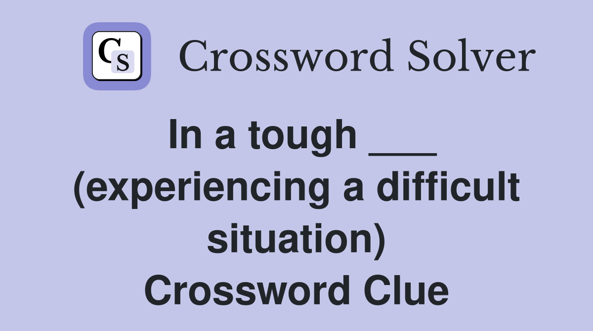 In a tough ___ (experiencing a difficult situation) Crossword Clue
