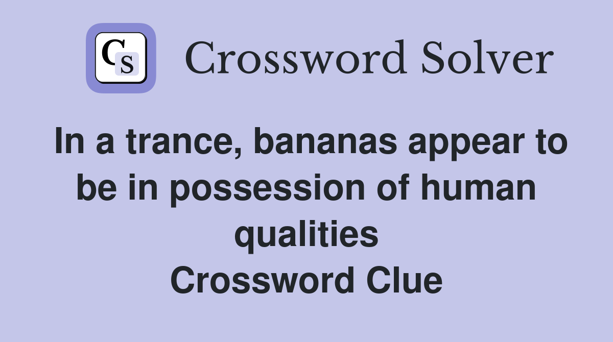 In a trance, bananas appear to be in possession of human qualities Crossword Clue