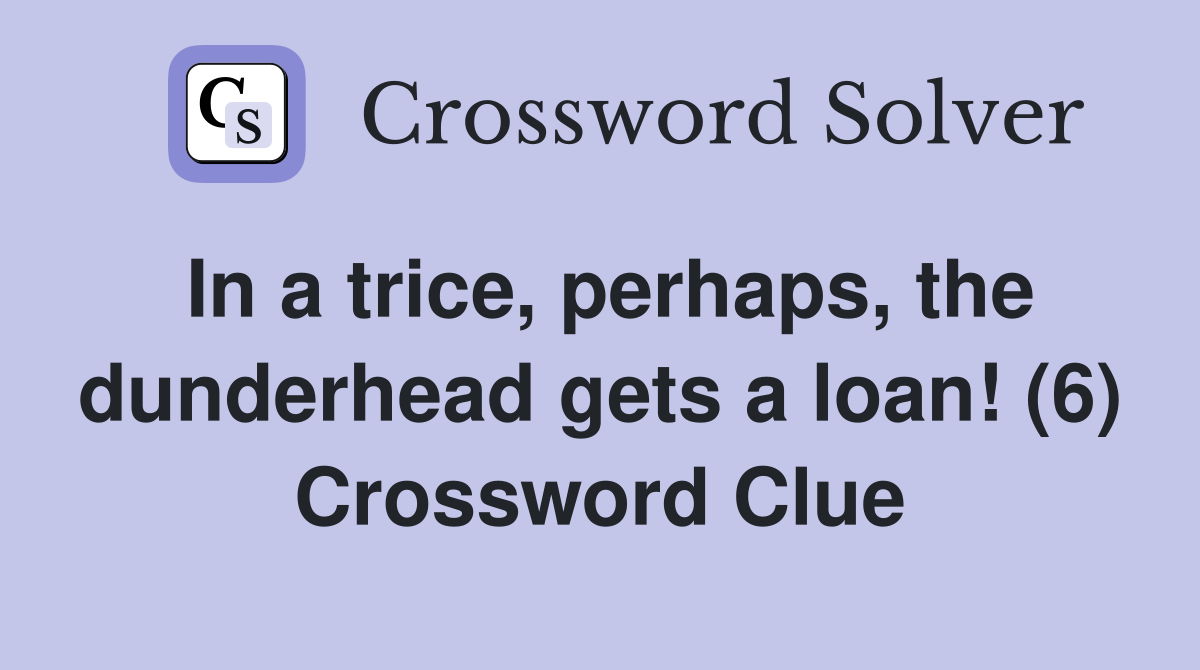 In a trice, perhaps, the dunderhead gets a loan! (6) Crossword Clue