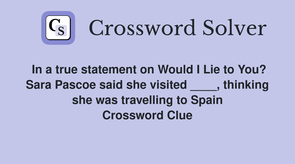 In a true statement on Would I Lie to You? Sara Pascoe said she visited ____, thinking she was travelling to Spain Crossword Clue
