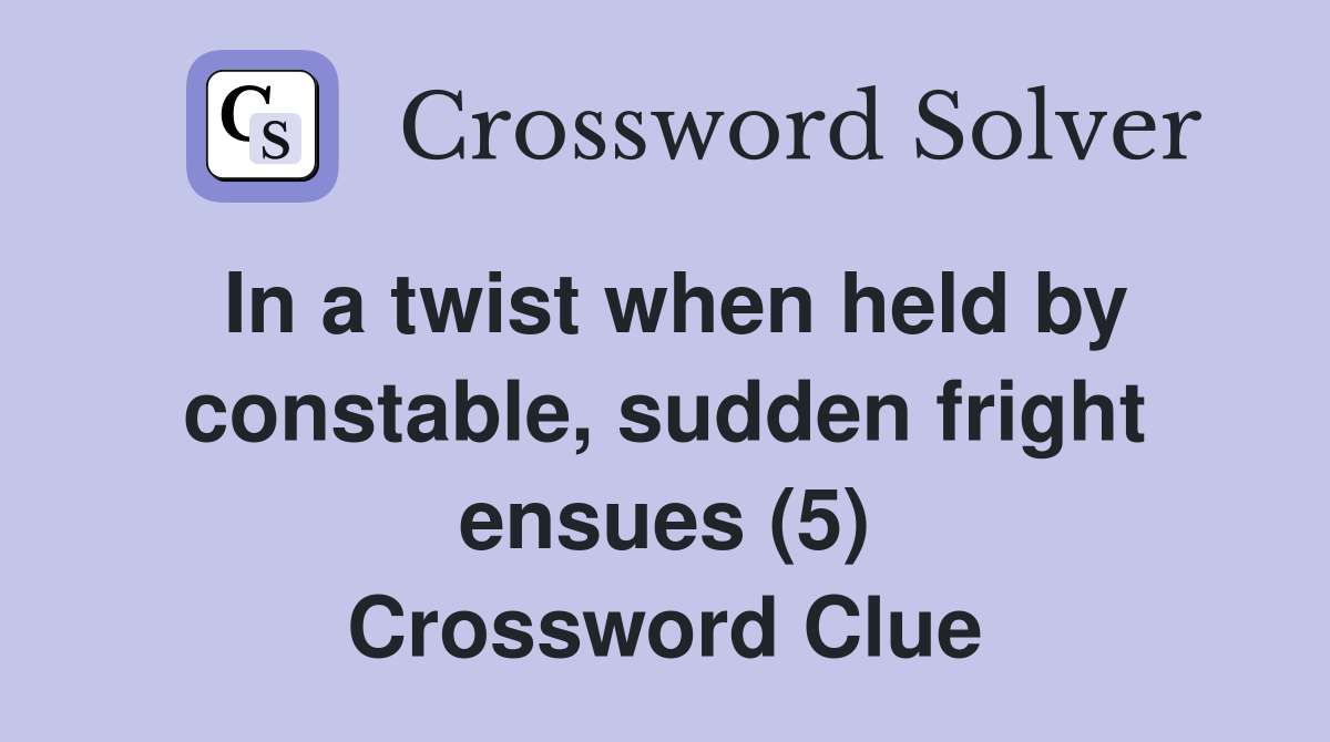 In a twist when held by constable, sudden fright ensues (5) Crossword Clue