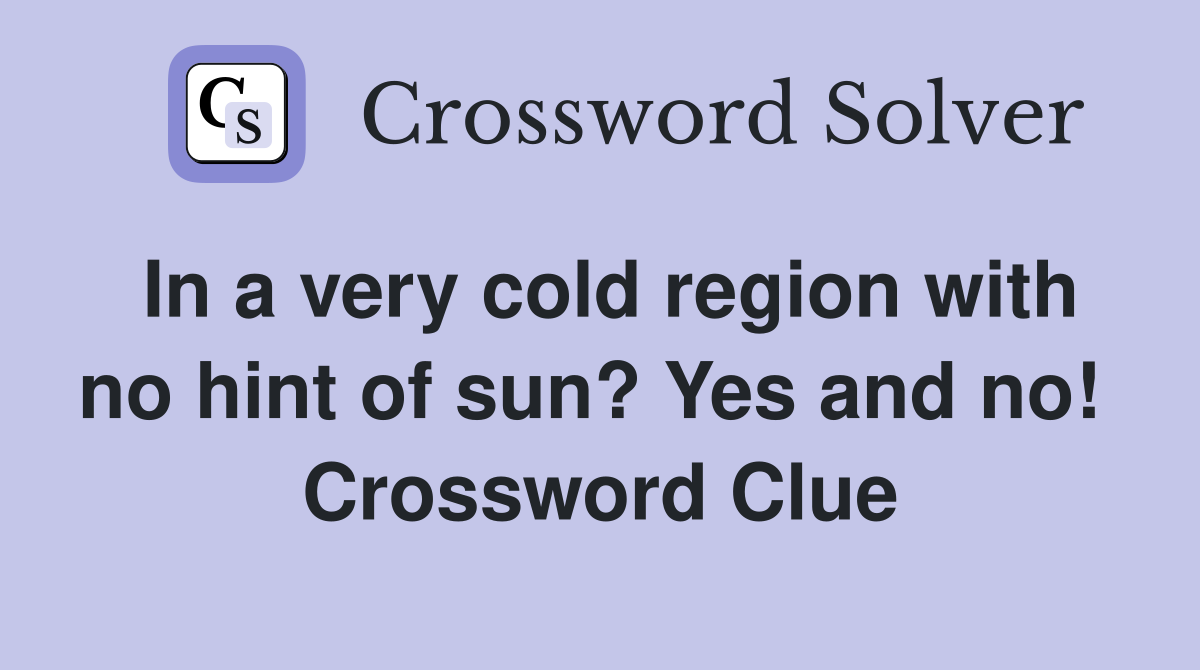 In a very cold region with no hint of sun? Yes and no!  Crossword Clue