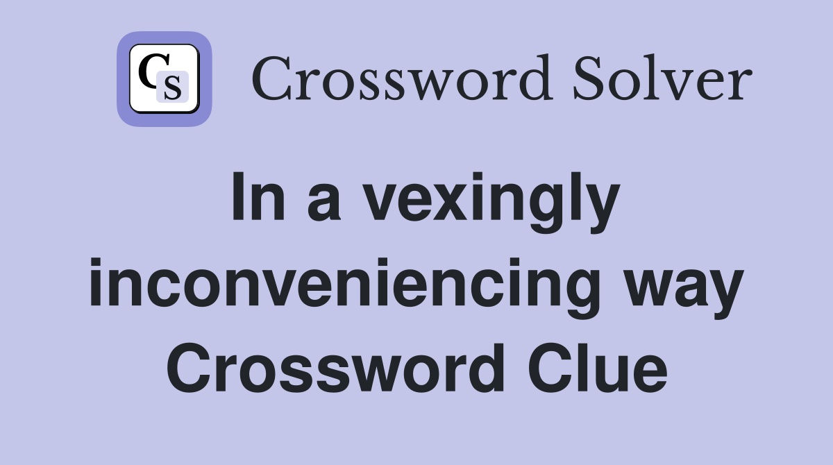 In a vexingly inconveniencing way Crossword Clue