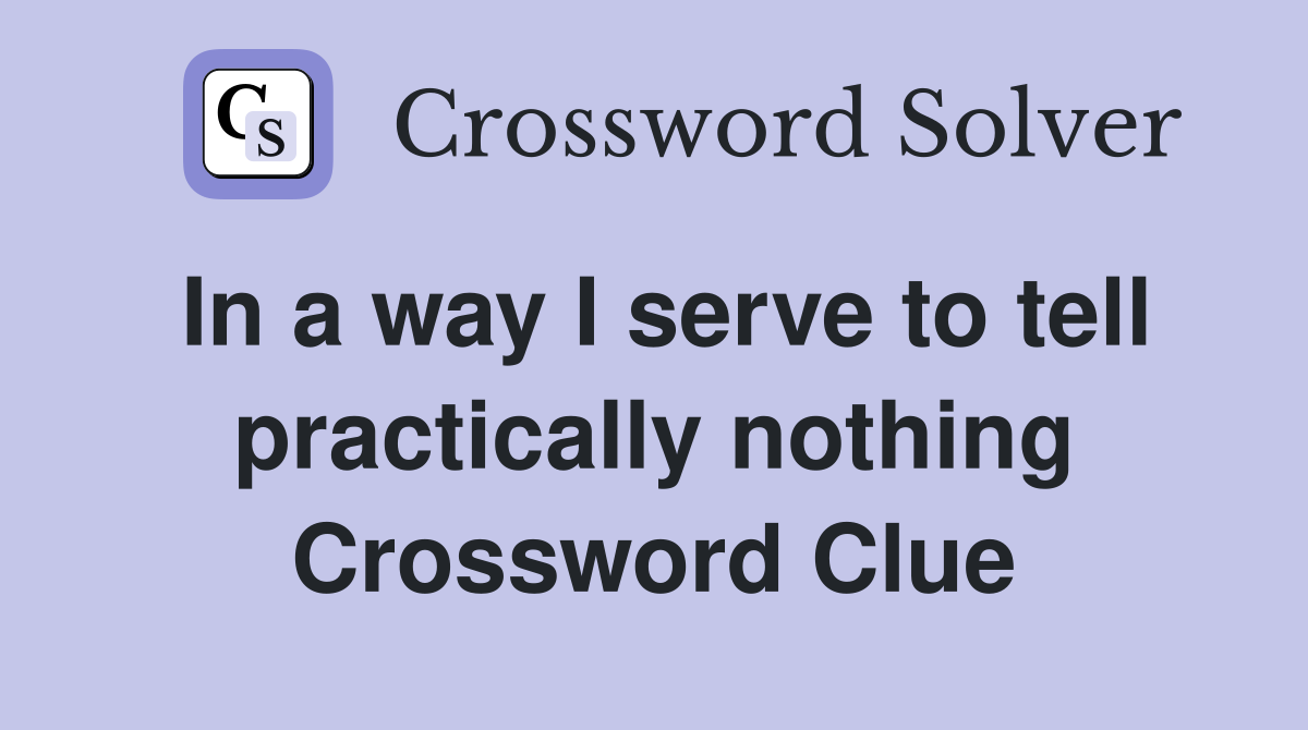In a way I serve to tell practically nothing Crossword Clue