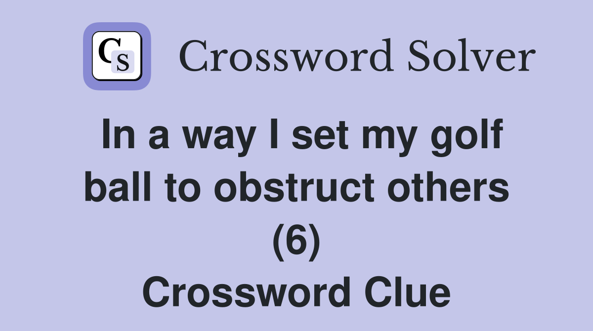 In a way I set my golf ball to obstruct others (6) Crossword Clue