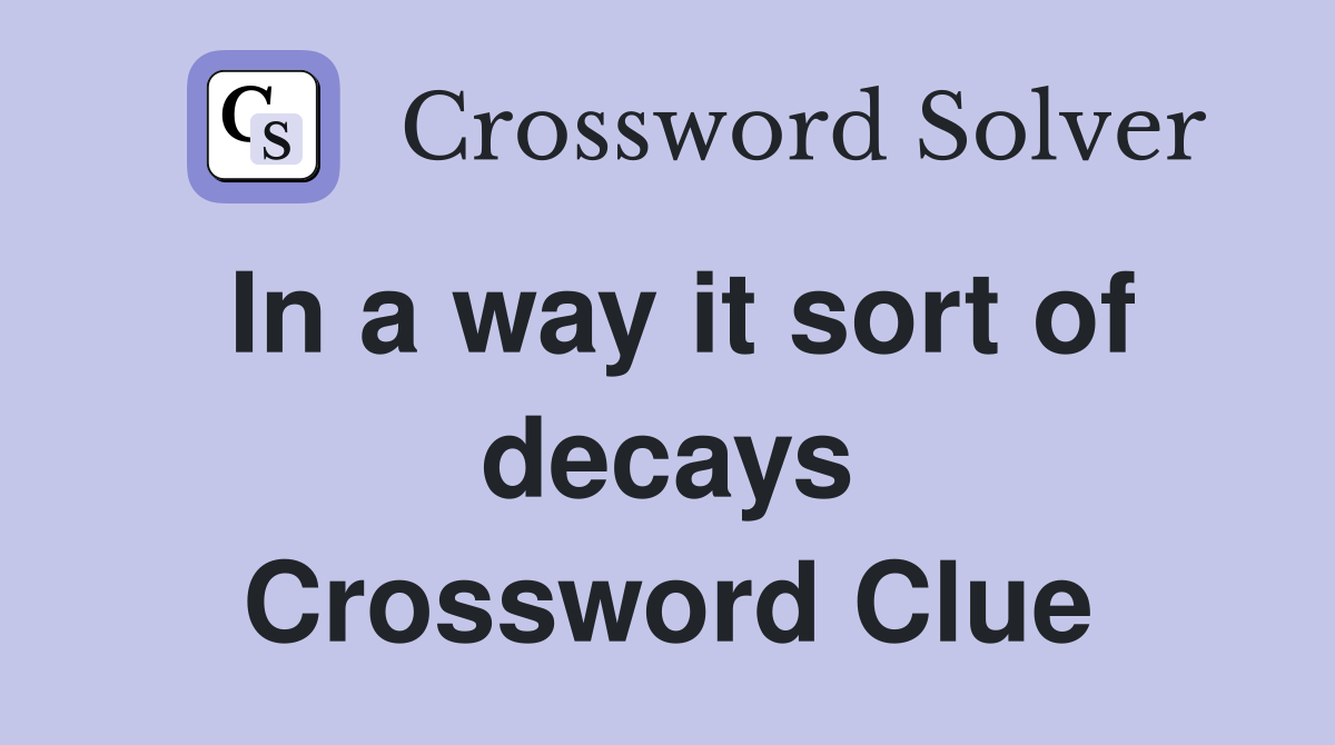 In a way it sort of decays Crossword Clue
