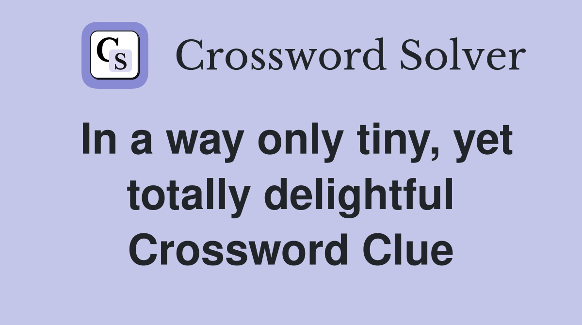 In a way only tiny, yet totally delightful Crossword Clue